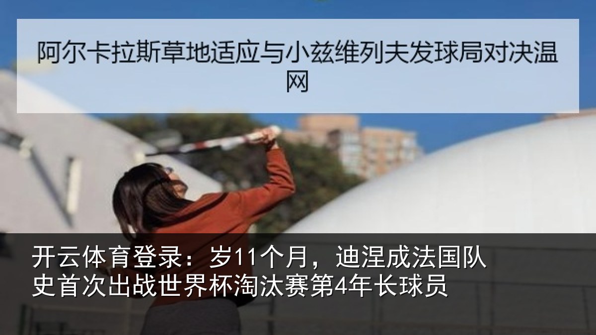 开云体育登录:岁11个月,迪涅成法国队史首次出战世界杯淘汰赛第4年长球员