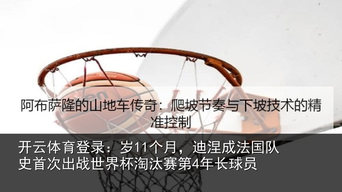 开云体育登录：岁11个月，迪涅成法国队史首次出战世界杯淘汰赛第4年长球员