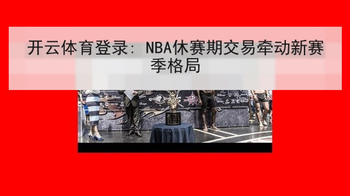 开云体育登录: NBA休赛期交易牵动新赛季格局 开云体育登录: NBA休赛期交易牵动新赛季格局