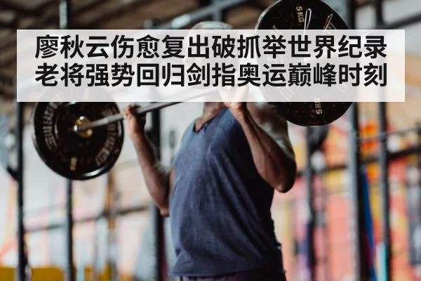 廖秋云伤愈复出破抓举世界纪录 老将强势回归剑指奥运巅峰时刻