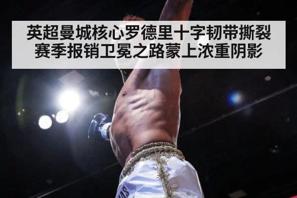 英超曼城核心罗德里十字韧带撕裂赛季报销卫冕之路蒙上浓重阴影
