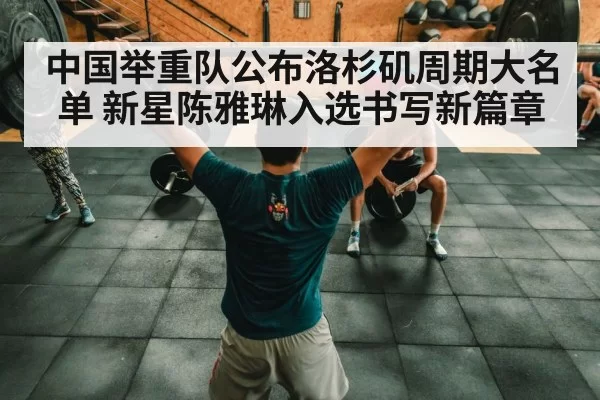 中国举重队公布洛杉矶周期大名单 新星陈雅琳入选书写新篇章
