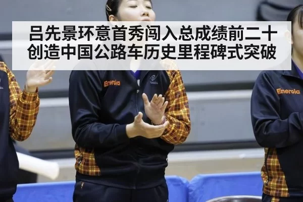 吕先景环意首秀闯入总成绩前二十创造中国公路车历史里程碑式突破