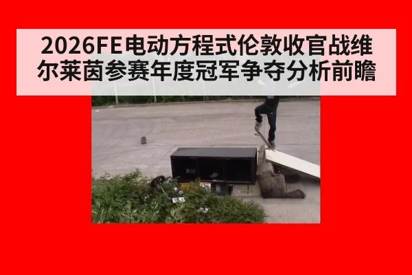 2026FE电动方程式伦敦收官战维尔莱茵参赛年度冠军争夺分析前瞻
