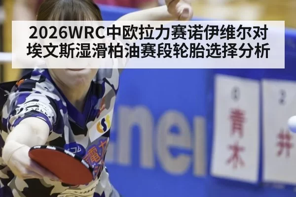 2026WRC中欧拉力赛诺伊维尔对埃文斯湿滑柏油赛段轮胎选择分析